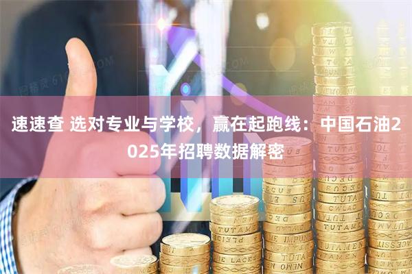 速速查 选对专业与学校，赢在起跑线：中国石油2025年招聘数据解密