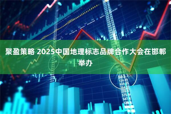 聚盈策略 2025中国地理标志品牌合作大会在邯郸举办