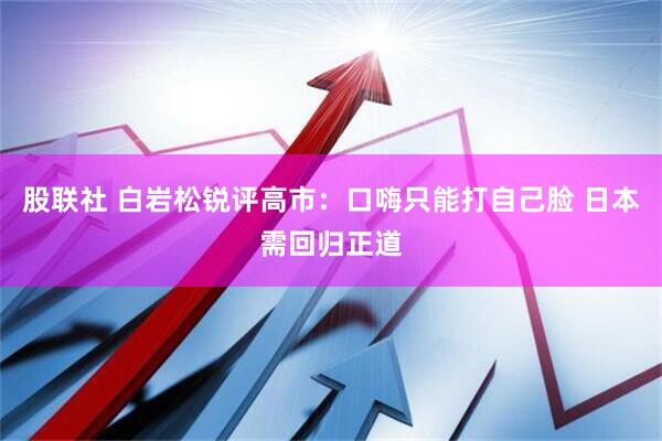 股联社 白岩松锐评高市：口嗨只能打自己脸 日本需回归正道