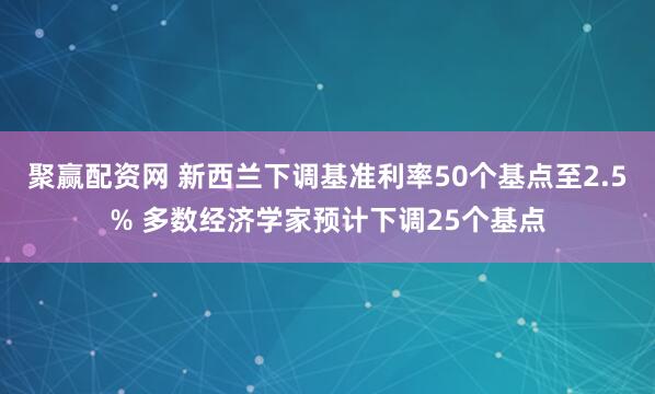 聚赢配资网 新西兰下调基准利率50个基点至2.5% 多数经济学家预计下调25个基点
