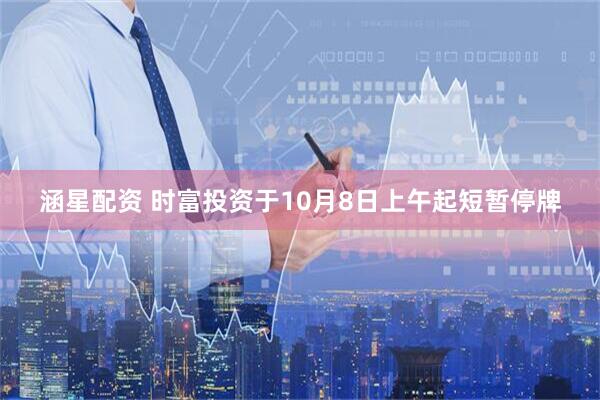 涵星配资 时富投资于10月8日上午起短暂停牌