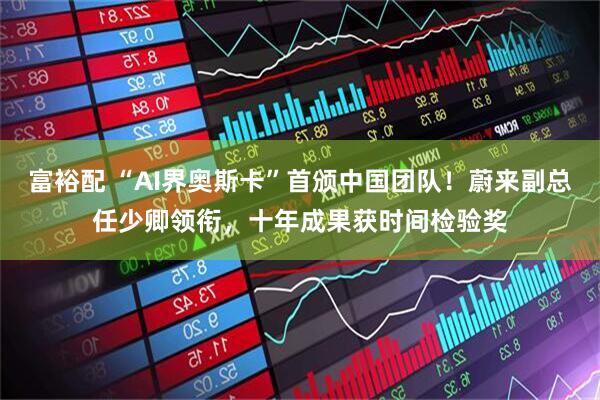 富裕配 “AI界奥斯卡”首颁中国团队！蔚来副总任少卿领衔，十年成果获时间检验奖