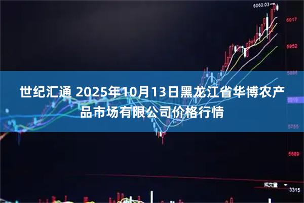 世纪汇通 2025年10月13日黑龙江省华博农产品市场有限公司价格行情
