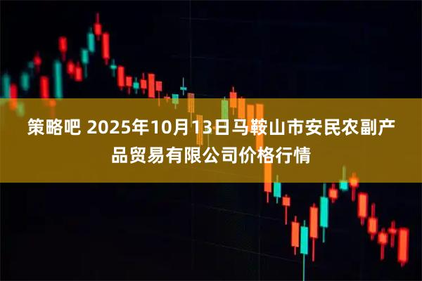 策略吧 2025年10月13日马鞍山市安民农副产品贸易有限公司价格行情