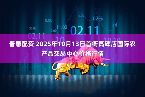 普患配资 2025年10月13日首衡高碑店国际农产品交易中心价格行情