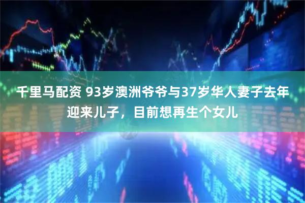 千里马配资 93岁澳洲爷爷与37岁华人妻子去年迎来儿子，目前想再生个女儿