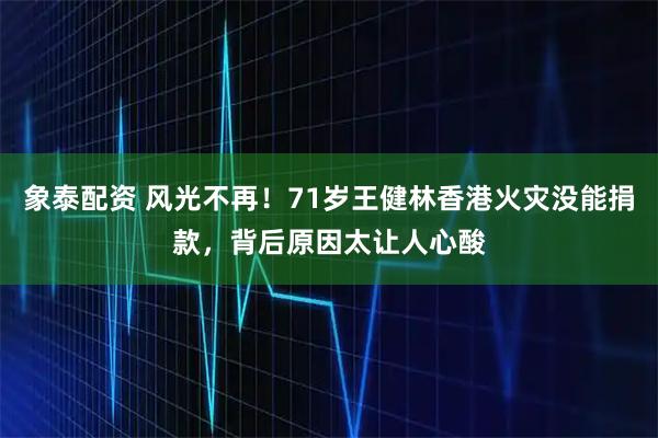 象泰配资 风光不再！71岁王健林香港火灾没能捐款，背后原因太让人心酸