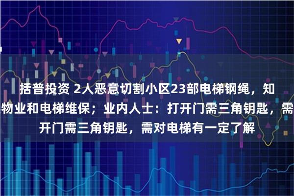 括普投资 2人恶意切割小区23部电梯钢绳，知情人：该小区刚换物业和电梯维保；业内人士：打开门需三角钥匙，需对电梯有一定了解