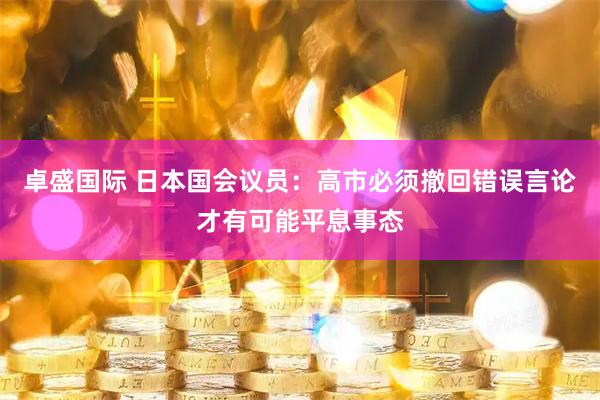 卓盛国际 日本国会议员：高市必须撤回错误言论才有可能平息事态