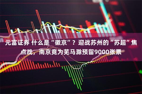 元富证券 什么是“徽京”？迎战苏州的“苏超”焦点战，南京竟为芜马滁预留9000张票