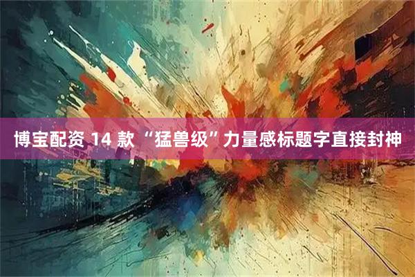 博宝配资 14 款 “猛兽级”力量感标题字直接封神