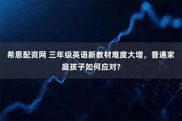 希恩配资网 三年级英语新教材难度大增，普通家庭孩子如何应对?