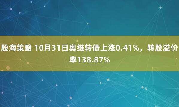 股海策略 10月31日奥维转债上涨0.41%，转股溢价率138.87%