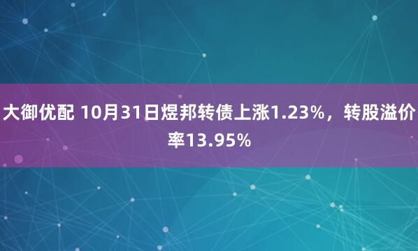 大御优配 10月31日煜邦转债上涨1.23%，转股溢价率13.95%