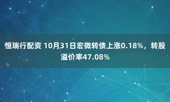 恒瑞行配资 10月31日宏微转债上涨0.18%，转股溢价率47.08%
