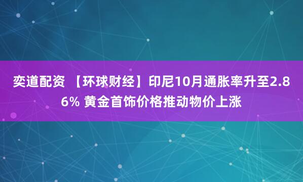 奕道配资 【环球财经】印尼10月通胀率升至2.86% 黄金首饰价格推动物价上涨