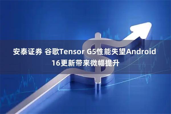 安泰证券 谷歌Tensor G5性能失望Android 16更新带来微幅提升