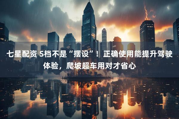 七星配资 S档不是“摆设”！正确使用能提升驾驶体验，爬坡超车用对才省心