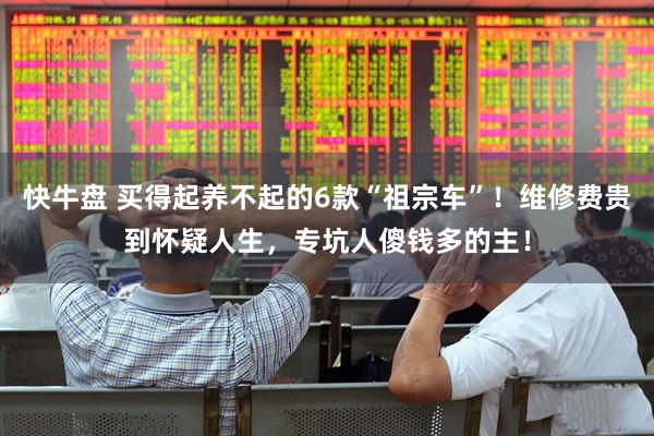 快牛盘 买得起养不起的6款“祖宗车”！维修费贵到怀疑人生，专坑人傻钱多的主！