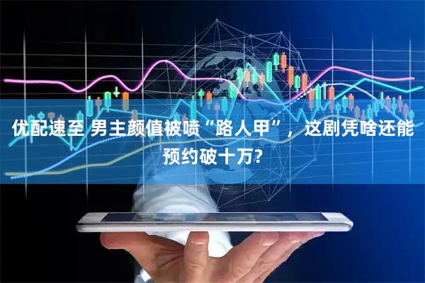 优配速至 男主颜值被喷“路人甲”，这剧凭啥还能预约破十万?
