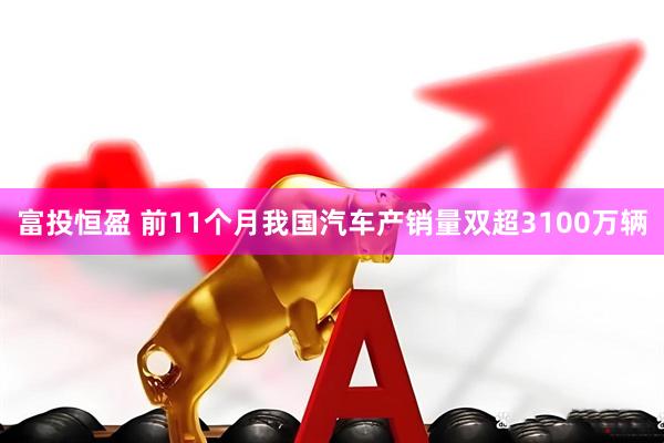 富投恒盈 前11个月我国汽车产销量双超3100万辆