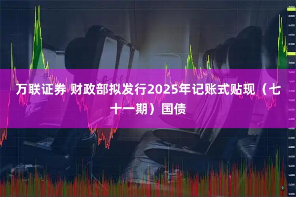 万联证券 财政部拟发行2025年记账式贴现（七十一期）国债