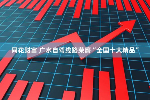 同花财富 广水自驾线路荣膺“全国十大精品”