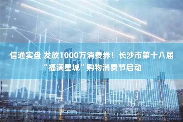 信通实盘 发放1000万消费券！长沙市第十八届“福满星城”购物消费节启动