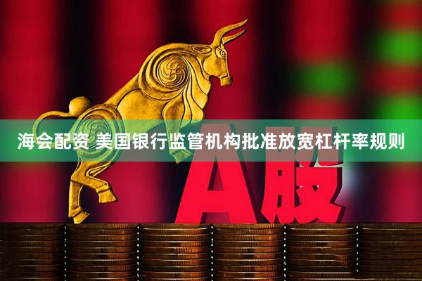 海会配资 美国银行监管机构批准放宽杠杆率规则