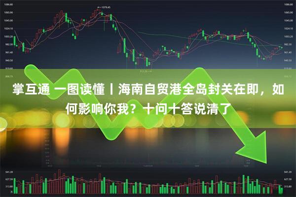 掌互通 一图读懂丨海南自贸港全岛封关在即，如何影响你我？十问十答说清了