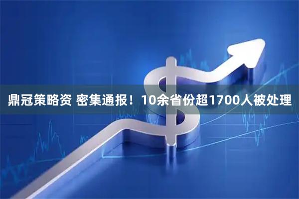鼎冠策略资 密集通报！10余省份超1700人被处理