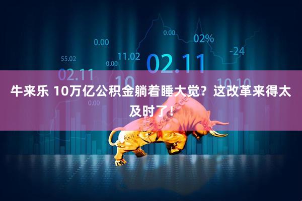 牛来乐 10万亿公积金躺着睡大觉？这改革来得太及时了！