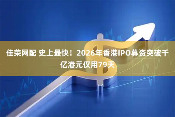 佳荣网配 史上最快！2026年香港IPO募资突破千亿港元仅用79天