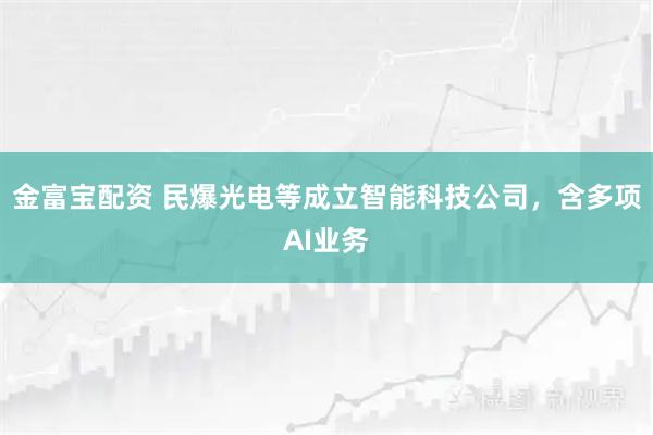 金富宝配资 民爆光电等成立智能科技公司，含多项AI业务